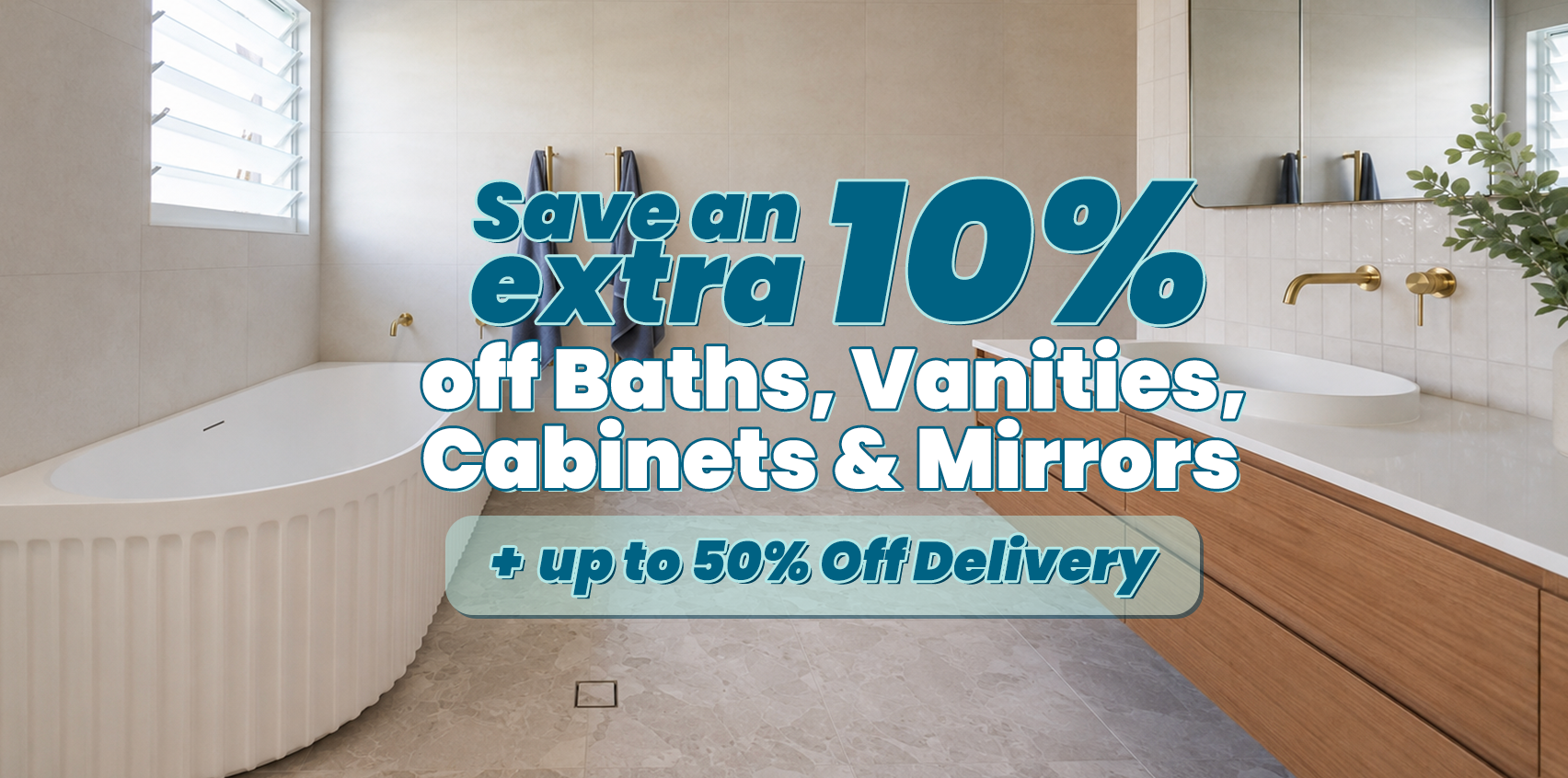 Save an extra 10% off baths, vanities, shaving cabinets and mirrors